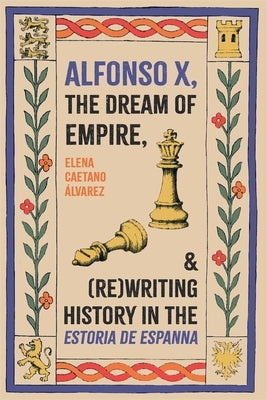 Alfonso X, the Dream of Empire, and (Re)Writing History in the Estoria de Espanna by Caetano Ãlvarez, Elena