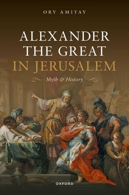 Alexander the Great in Jerusalem: Myth and History by Amitay, Ory