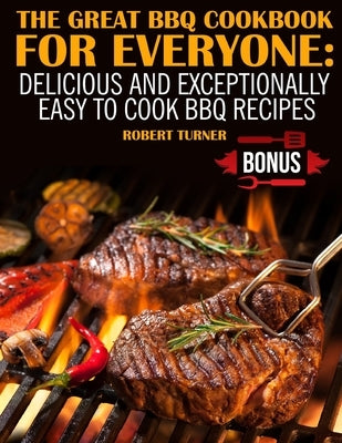 The Great Bbq Cookbook for Everyone: : Delicious and Exceptionally Easy to Make Bbq Recipes by Turner, Robert