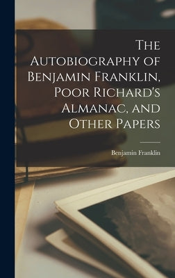 The Autobiography of Benjamin Franklin, Poor Richard's Almanac, and Other Papers by Franklin, Benjamin