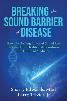 Breaking the Sound Barriers of Disease: How Human BioAcoustic Sound Healing Can Improve All Aspects of Your Health and Help Solve Today's Growing Heal by Edwards, Med Sharry K.