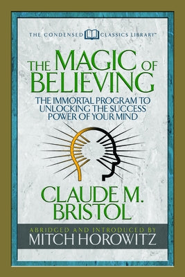 The Magic of Believing (Condensed Classics): The Immortal Program to Unlocking the Success-Power of Your Mind by Bristol, Claude M.