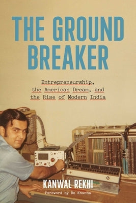 The Groundbreaker: Entrepreneurship, the American Dream, and the Rise of Modern India by Rekhi, Kanwal