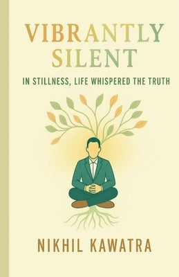 Vibrantly Silent: In Stillness, Life Whispers The Truth by Kawatra, Nikhil