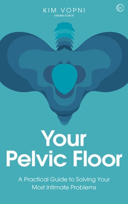 Your Pelvic Floor: A Practical Guide to Solving Your Most Intimate Problems by Vopni, Kim