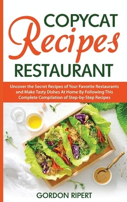 Copycat Recipes Restaurant: Uncover the Secret Recipes of Your Favorite Restaurants and Make Tasty Dishes At Home By Following This Complete Compi by Ripert, Gordon