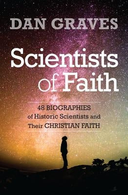 Scientists of Faith: Forty-Eight Biographies of Historic Scientists and Their Christian Faith by Graves, Dan
