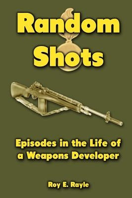 Random Shots: Episodes in the Life of a Weapons Developer by Rayle, Roy E.