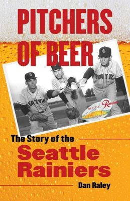 Pitchers of Beer: The Story of the Seattle Rainiers by Raley, Dan