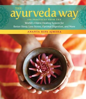 The Ayurveda Way: 108 Practices from the World's Oldest Healing System for Better Sleep, Less Stress, Optimal Digestion, and More by Ajmera, Ananta Ripa