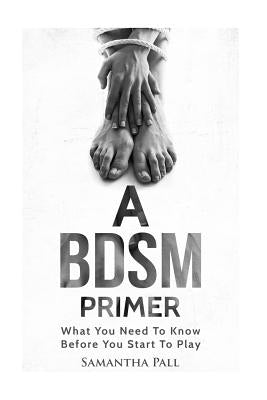 A BDSM Primer: A BDSM and Bondage guide - (BDSM, Bondage, Dom, Submissive, Sex guide, sex for couple) by Pall, Samatha