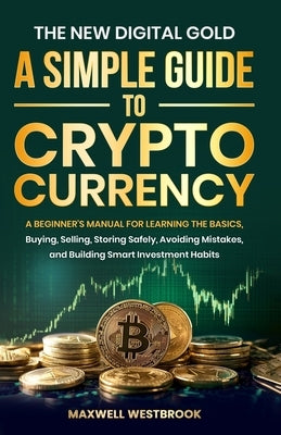 The New Digital Gold: A Simple Guide to Cryptocurrency: A Simple Guide to Cryptocurrency: A Beginner's Manual for Learning the Basics, Buying, Selling by Westbrook, Maxwell