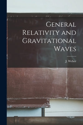 General Relativity and Gravitational Waves by Weber, J. (Joseph) 1919-