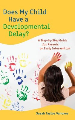 Does My Child Have a Developmental Delay?: A Step-by-Step Guide for Parents on Early Intervention by Vanover, Sarah