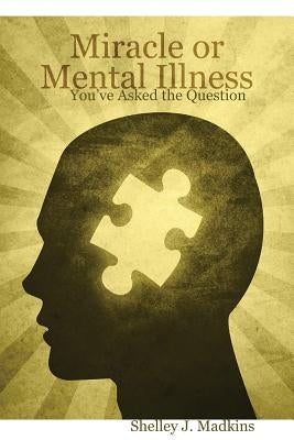 Miracle or Mental Illness: You've Asked the Question by Madkins, Shelley J.