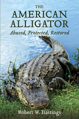 The American Alligator: Abused, Protected, Restored by Hastings, Robert W.