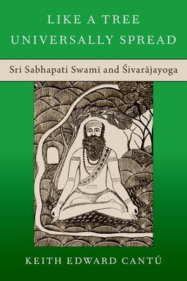 Like a Tree Universally Spread: Sri Sabhapati Swami and &#346;ivar&#257;jayoga by Cant?, Keith Edward
