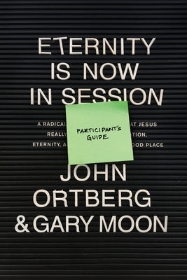 Eternity Is Now in Session Participant's Guide: A Radical Rediscovery of What Jesus Really Taught about Salvation, Eternity, and Getting to the Good P by Ortberg, John