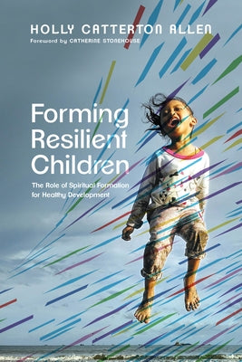 Forming Resilient Children: The Role of Spiritual Formation for Healthy Development by Allen, Holly Catterton