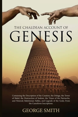 The Chaldean Account of Genesis: Containing the Description of the Creation, the Deluge, the Tower of Babel, the Destruction of Sodom, the Times of th by Smith, George