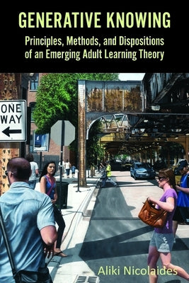 Generative Knowing: Principles, Methods, and Dispositions of an Emerging Adult Learning Theory by Nicolaides, Aliki