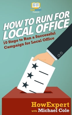 How To Run For Local Office: 10 Steps To Run a Successful Campaign For Local Office by Cole, Michael