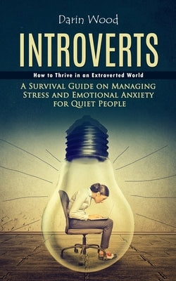 Introvert: How to Thrive in an Extroverted World (A Survival Guide on Managing Stress and Emotional Anxiety for Quiet People) by Wood, Darin