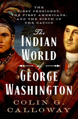 The Indian World of George Washington: The First President, the First Americans, and the Birth of the Nation by Calloway, Colin G.