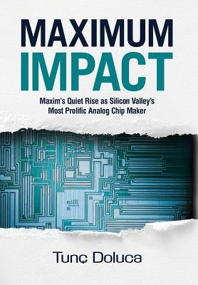 Maximum Impact: Maxim's Quiet Rise as Silicon Valley's Most Prolific Analog Chip Maker by Doluca, Tunc