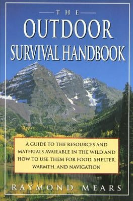 The Outdoor Survival Handbook: A Guide to the Resources & Material Available in the Wild & How to Use Them for Food, Shelter, Warmth, & Navigation by Mears, Raymond