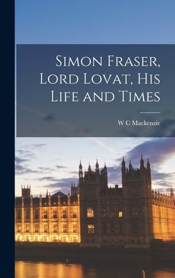 Simon Fraser, Lord Lovat, his Life and Times by MacKenzie, W. C.