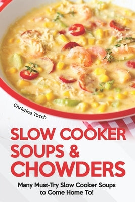 Slow Cooker Soups & Chowders: Many Must-Try Slow Cooker Soups to Come Home To! by Tosch, Christina