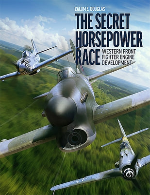 The Secret Horsepower Race: Western Front Fighter Engine Development by Douglas, Calum E.