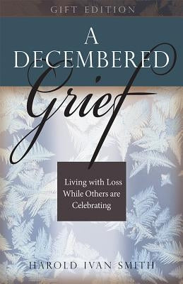 A Decembered Grief: Living with Loss While Others Are Celebrating by Smith, Harold Ivan