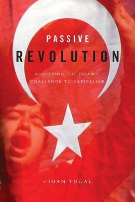 Passive Revolution: Absorbing the Islamic Challenge to Capitalism by Tu&#287;al, Cihan