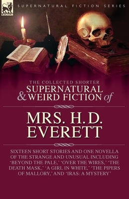 The Collected Supernatural and Weird Fiction of Mrs. H. D. Everett: Sixteen Short Stories and One Novella of the Strange and Unusual Including 'Beyond by Everett, H. D.