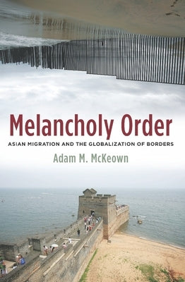 Melancholy Order: Asian Migration and the Globalization of Borders by McKeown, Adam