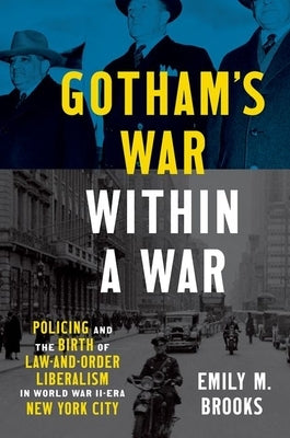 Gotham's War within a War: Policing and the Birth of Law-and-Order Liberalism in World War II-Era New York City by Brooks, Emily