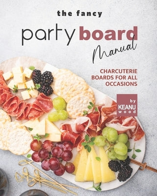 The Fancy Party Board Manual: Charcuterie Boards for All Occasions by Wood, Keanu