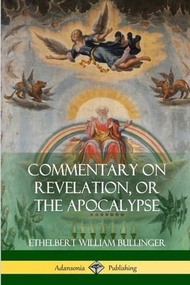 Commentary on Revelation, or the Apocalypse by Bullinger, Ethelbert William