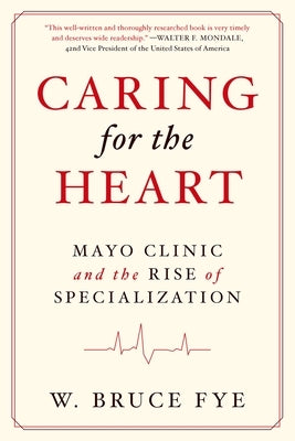 Caring for the Heart: Mayo Clinic and the Rise of Specialization by Fye, W. Bruce