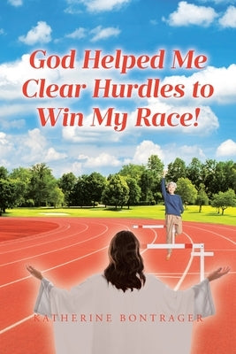 God Helped Me Clear Hurdles to Win My Race! by Bontrager, Katherine