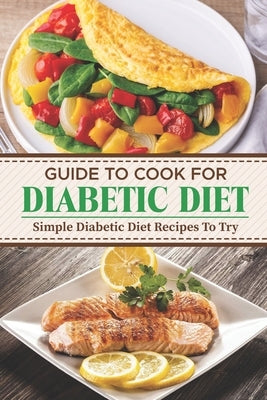 Guide To Cook For Diabetic Diet: Simple Diabetic Diet Recipes To Try: Meal Plan For Diabetic by Spurbeck, Eric