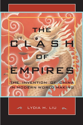 The Clash of Empires: The Invention of China in Modern World Making by Liu, Lydia H.