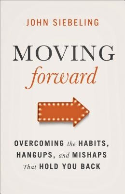 Moving Forward: Overcoming the Habits, Hangups, and Mishaps That Hold You Back by Siebeling, John