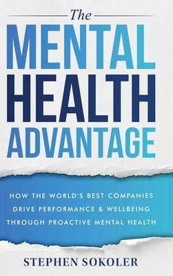 The Mental Health Advantage: How the World's Best Companies Drive Performance & Wellbeing Through Proactive Mental Health by Sokoler, Stephen