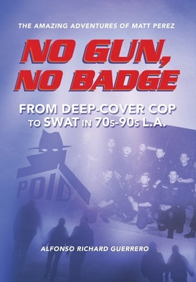 No Gun, No Badge: The Amazing Adventures of Matt Perez: From Deep-Cover Cop to SWAT in 70s-90s L.A. by Guerrero, Alfonso Richard