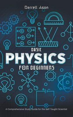 Basic Physics for Beginners: A Comprehensive Study Guide for the Self-Taught Scientist by Ason, Darrell