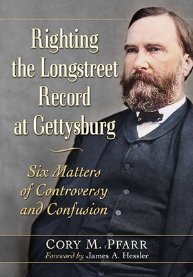 Righting the Longstreet Record at Gettysburg: Six Matters of Controversy and Confusion by Pfarr, Cory M.