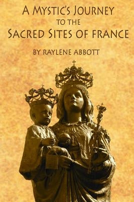 A Mystic's Journey to the Sacred Sites of France by Abbott, Raylene